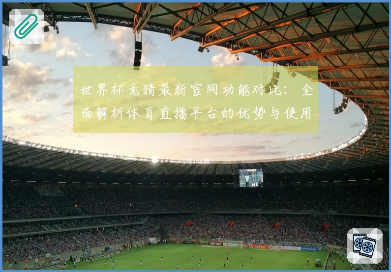 世界杯竞猜最新官网功能对比：全面解析体育直播平台的优势与使用体验