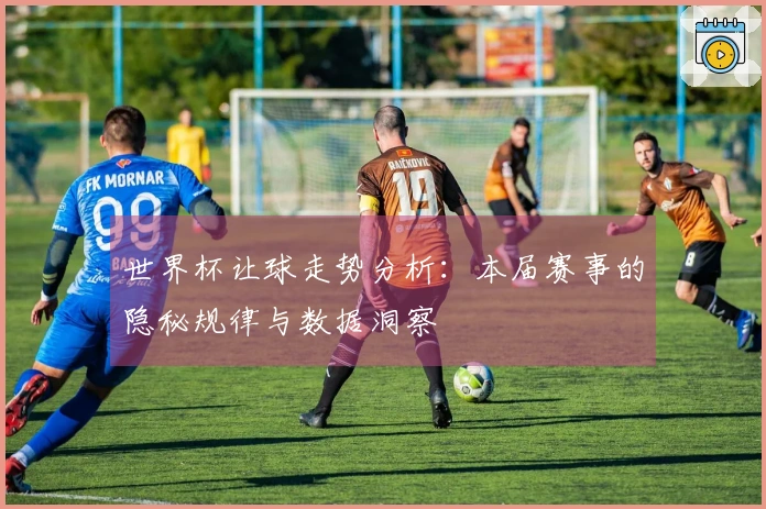 世界杯让球走势分析：本届赛事的隐秘规律与数据洞察