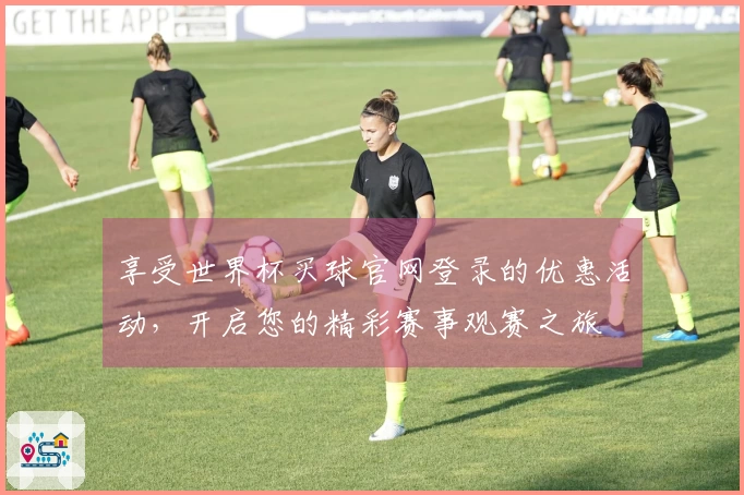 享受世界杯买球官网登录的优惠活动，开启您的精彩赛事观赛之旅