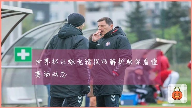 世界杯让球竞猜技巧解析助你看懂赛场动态
