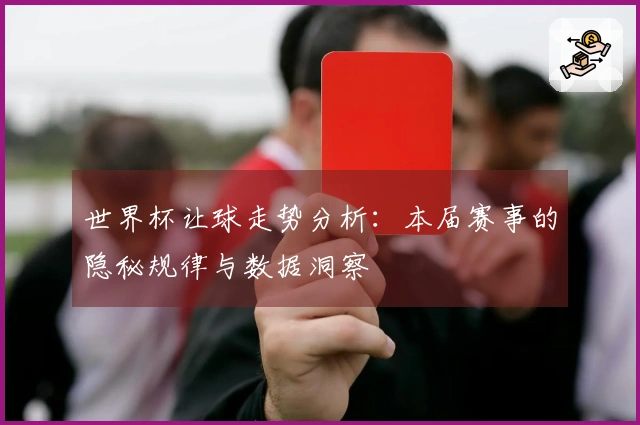 世界杯让球走势分析：本届赛事的隐秘规律与数据洞察