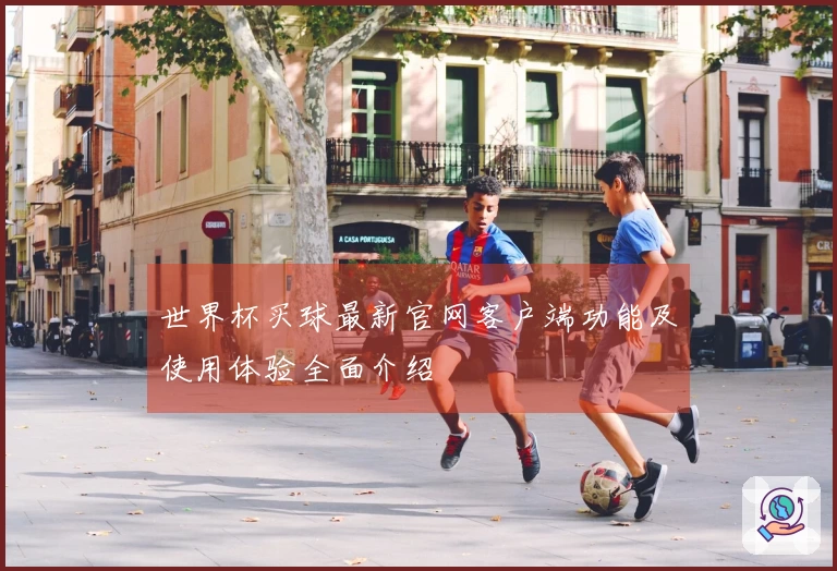 世界杯买球最新官网客户端功能及使用体验全面介绍