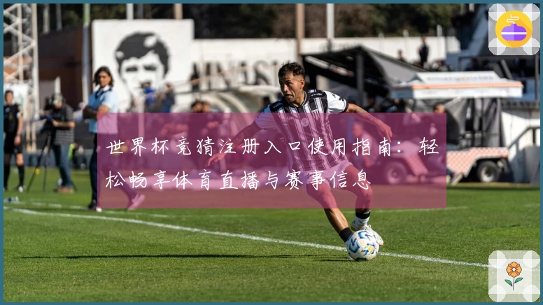 世界杯竞猜注册入口使用指南：轻松畅享体育直播与赛事信息