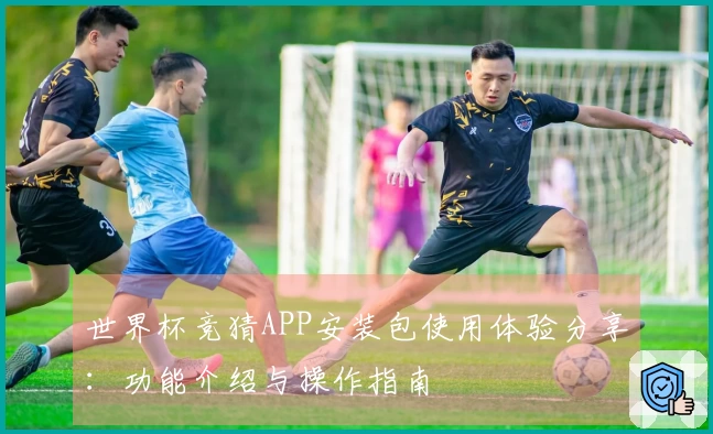 世界杯竞猜APP安装包使用体验分享：功能介绍与操作指南