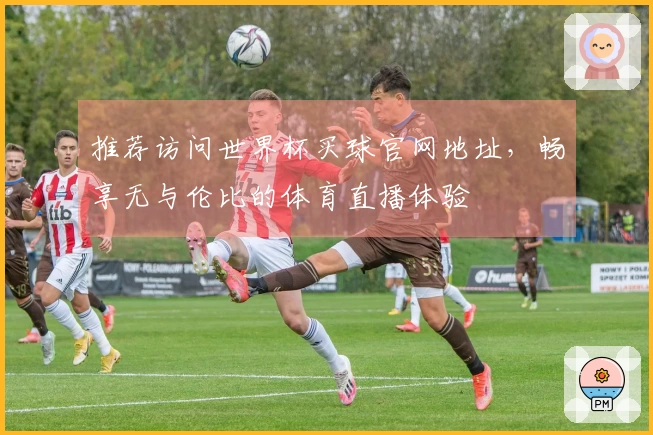 推荐访问世界杯买球官网地址,畅享无与伦比的体育直播体验