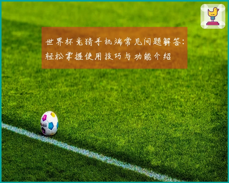 世界杯竞猜手机端常见问题解答：轻松掌握使用技巧与功能介绍