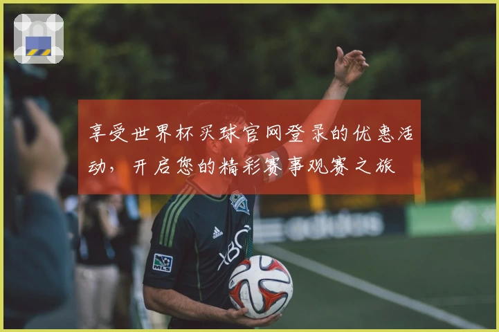 享受世界杯买球官网登录的优惠活动，开启您的精彩赛事观赛之旅