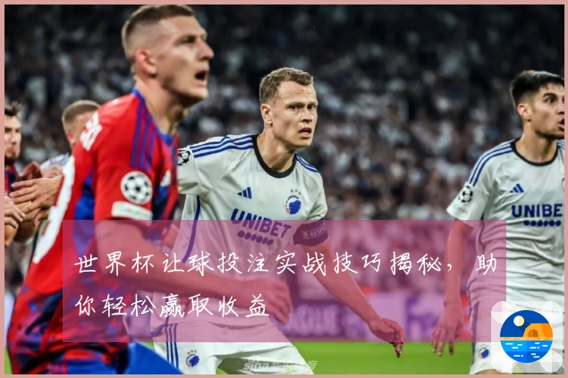 世界杯让球投注实战技巧揭秘，助你轻松赢取收益