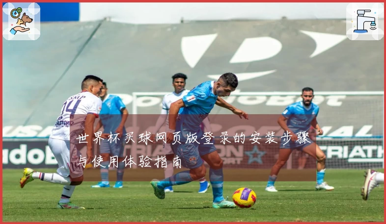 世界杯买球网页版登录的安装步骤与使用体验指南