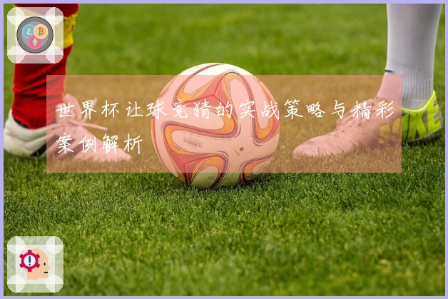 世界杯让球竞猜的实战策略与精彩案例解析
