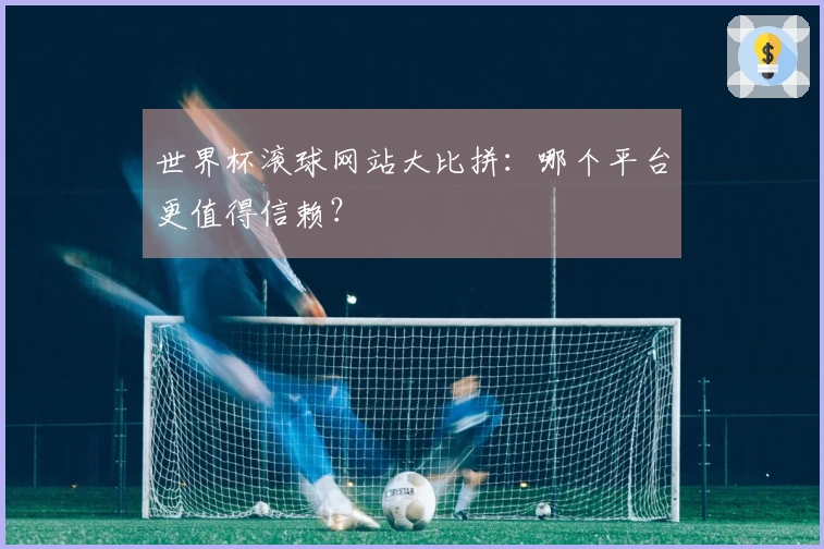 世界杯滚球网站大比拼：哪个平台更值得信赖？