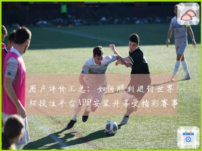 用户评价汇总：如何顺利进行世界杯投注平台APP安装并享受精彩赛事直播