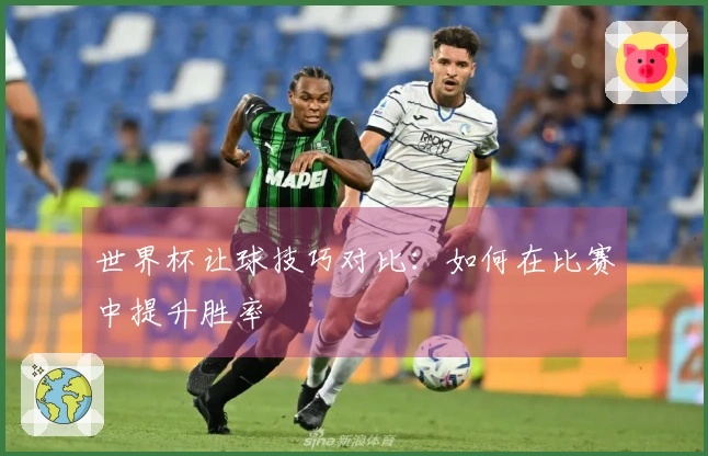世界杯让球技巧对比：如何在比赛中提升胜率
