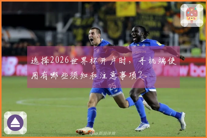 选择2026世界杯开户时，手机端使用有哪些须知和注意事项？