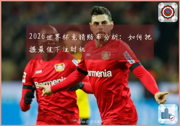 2026世界杯竞猜赔率分析：如何把握最佳下注时机