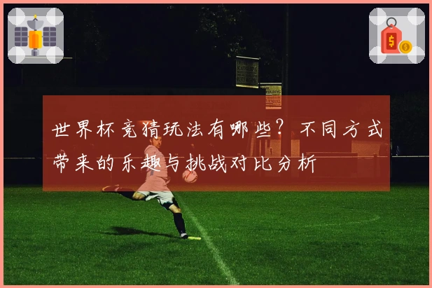 世界杯竞猜玩法有哪些？不同方式带来的乐趣与挑战对比分析