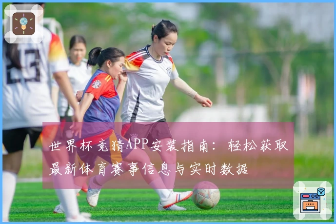 世界杯竞猜APP安装指南：轻松获取最新体育赛事信息与实时数据