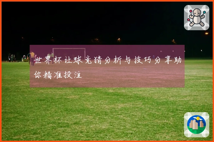 世界杯让球竞猜分析与技巧分享助你精准投注