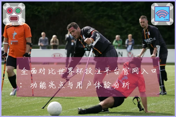 全面对比世界杯投注平台官网入口：功能亮点与用户体验分析
