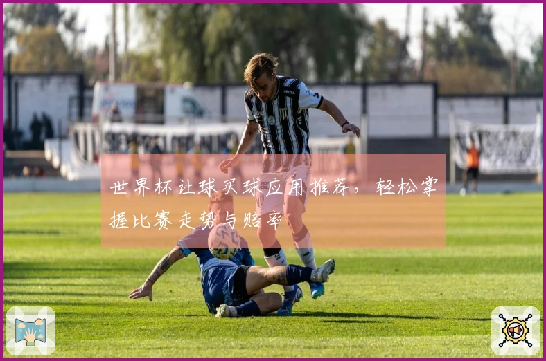 世界杯让球买球应用推荐，轻松掌握比赛走势与赔率