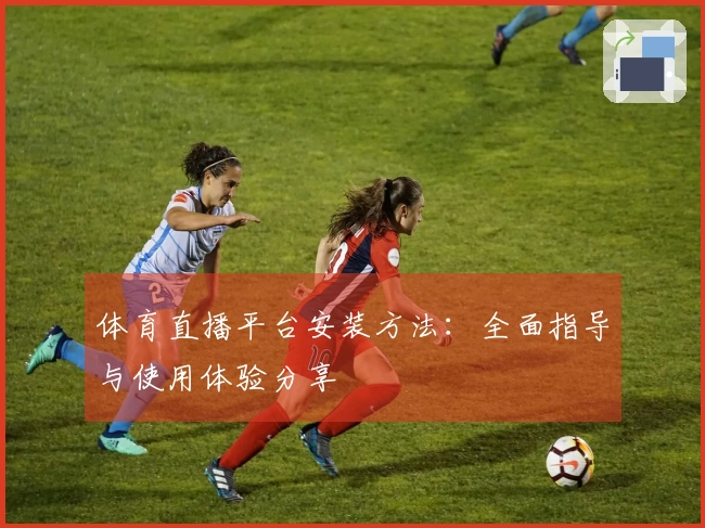 体育直播平台安装方法：全面指导与使用体验分享