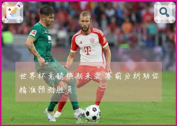 世界杯竞猜热潮来袭 赛前分析助你精准预测胜负