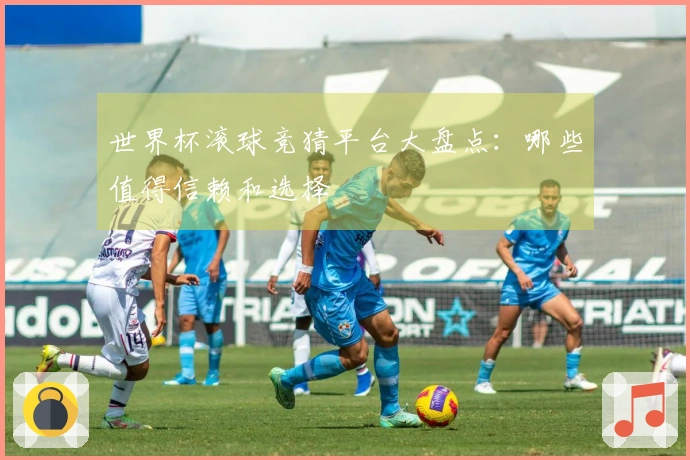 世界杯滚球竞猜平台大盘点：哪些值得信赖和选择