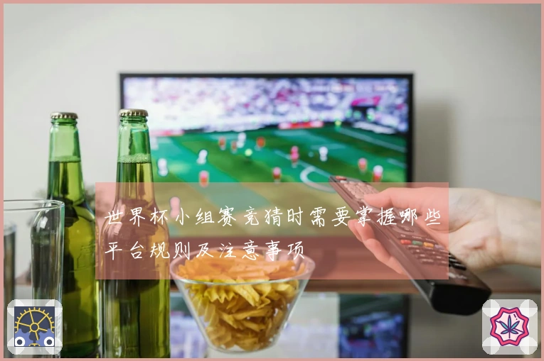 世界杯小组赛竞猜时需要掌握哪些平台规则及注意事项