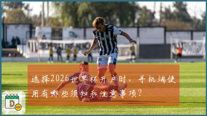 选择2026世界杯开户时,手机端使用有哪些须知和注意事项?