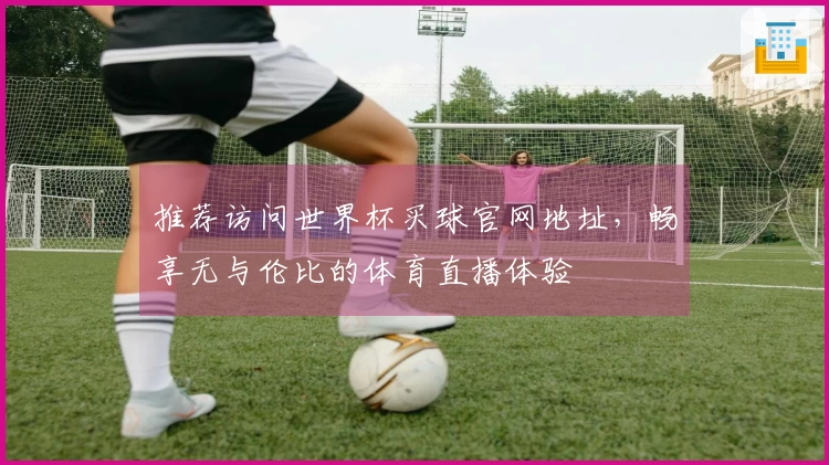 推荐访问世界杯买球官网地址，畅享无与伦比的体育直播体验