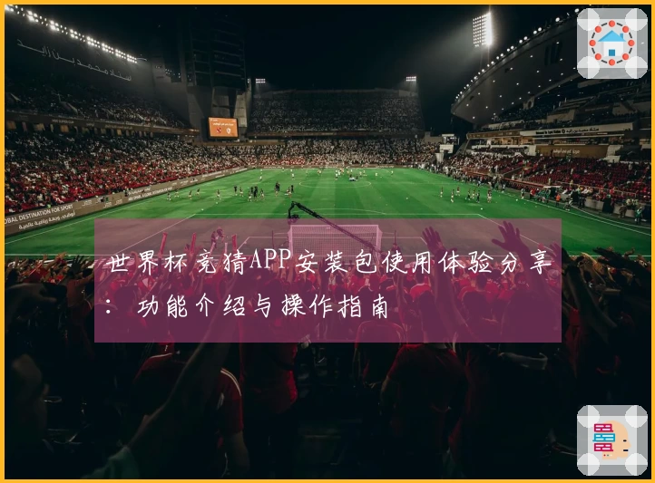 世界杯竞猜APP安装包使用体验分享：功能介绍与操作指南