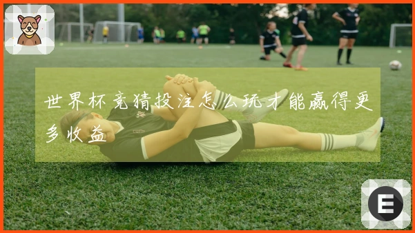 世界杯竞猜投注怎么玩才能赢得更多收益