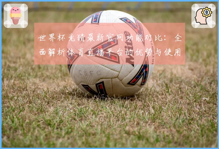 世界杯竞猜最新官网功能对比：全面解析体育直播平台的优势与使用体验