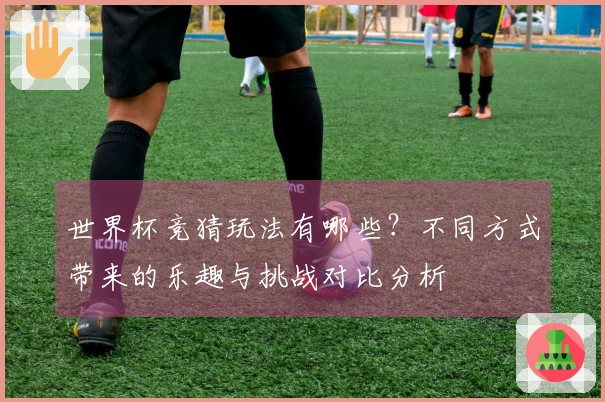 世界杯竞猜玩法有哪些？不同方式带来的乐趣与挑战对比分析