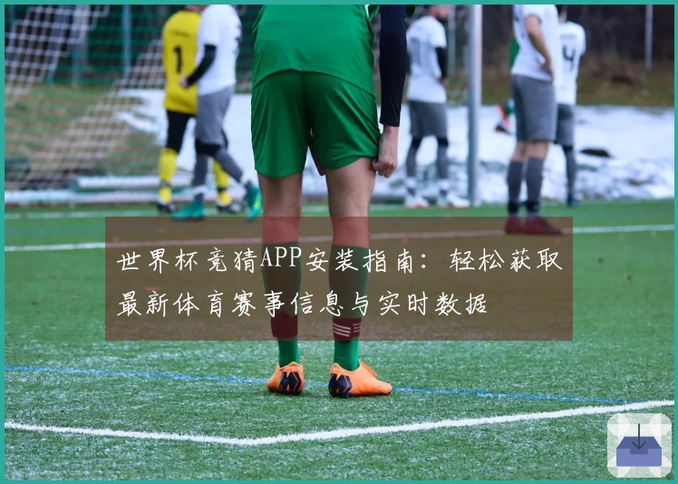 世界杯竞猜APP安装指南：轻松获取最新体育赛事信息与实时数据
