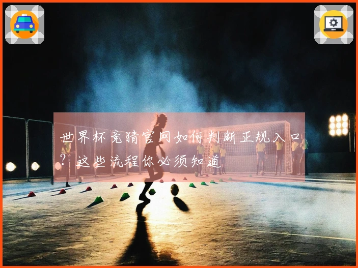 世界杯竞猜官网如何判断正规入口？这些流程你必须知道