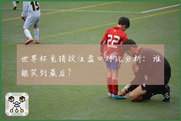 世界杯竞猜投注盘口对比分析:谁能笑到最后?