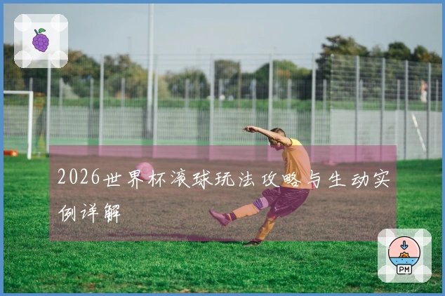2026世界杯滚球玩法攻略与生动实例详解