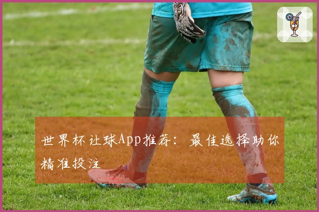世界杯让球App推荐：最佳选择助你精准投注